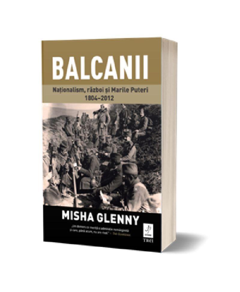 Balcanii. Naționalism, război și Marile Puteri 1804–2012 de Misha Glenny 18713716