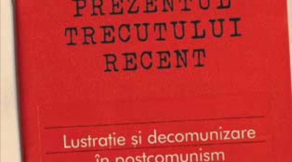 prezentul trecutului recent lustratie si decomunizare in postcomunism